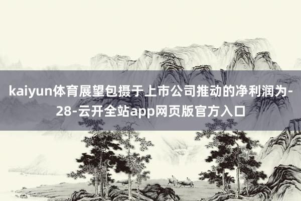 kaiyun体育展望包摄于上市公司推动的净利润为-28-云开全站app网页版官方入口