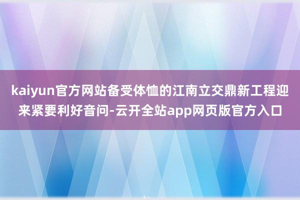 kaiyun官方网站备受体恤的江南立交鼎新工程迎来紧要利好音问-云开全站app网页版官方入口