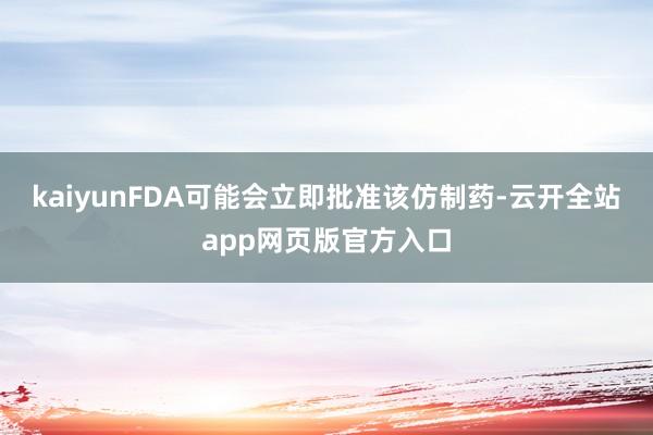 kaiyunFDA可能会立即批准该仿制药-云开全站app网页版官方入口