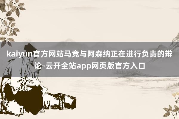 kaiyun官方网站马竞与阿森纳正在进行负责的辩论-云开全站app网页版官方入口