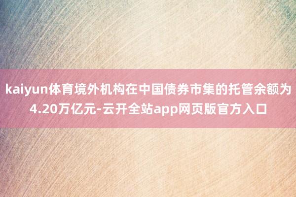 kaiyun体育境外机构在中国债券市集的托管余额为4.20万亿元-云开全站app网页版官方入口