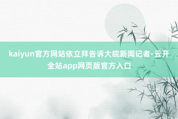 kaiyun官方网站依立拜告诉大皖新闻记者-云开全站app网页版官方入口