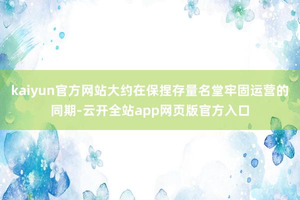 kaiyun官方网站大约在保捏存量名堂牢固运营的同期-云开全站app网页版官方入口