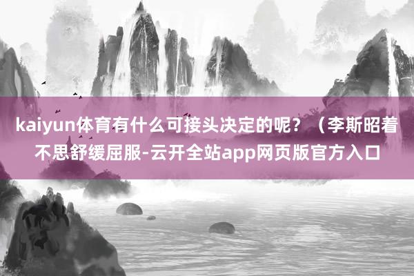 kaiyun体育有什么可接头决定的呢？（李斯昭着不思舒缓屈服-云开全站app网页版官方入口