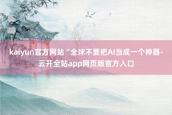 kaiyun官方网站“全球不要把AI当成一个神器-云开全站app网页版官方入口