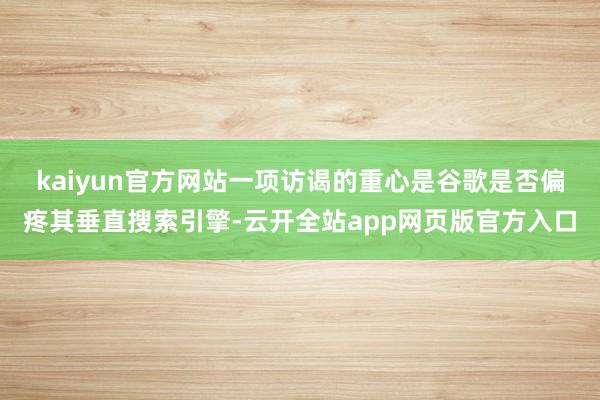 kaiyun官方网站　　一项访谒的重心是谷歌是否偏疼其垂直搜索引擎-云开全站app网页版官方入口