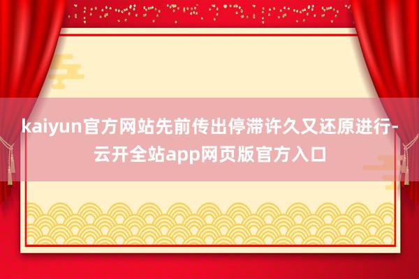 kaiyun官方网站先前传出停滞许久又还原进行-云开全站app网页版官方入口