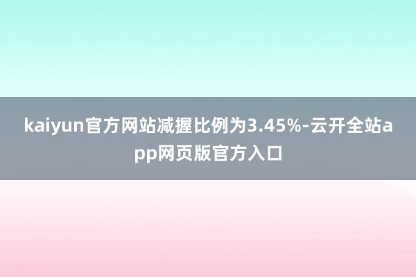 kaiyun官方网站减握比例为3.45%-云开全站app网页版官方入口