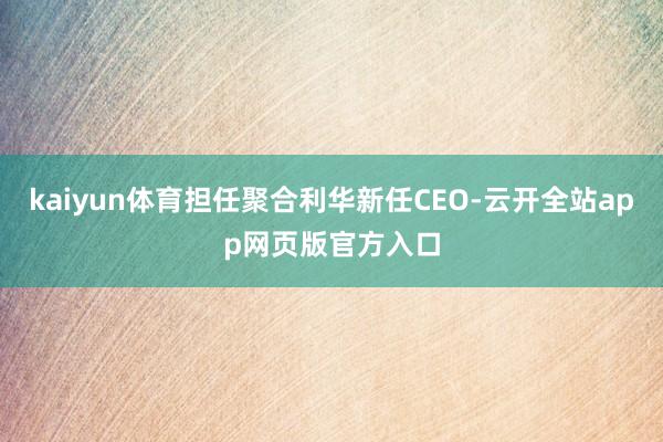 kaiyun体育担任聚合利华新任CEO-云开全站app网页版官方入口