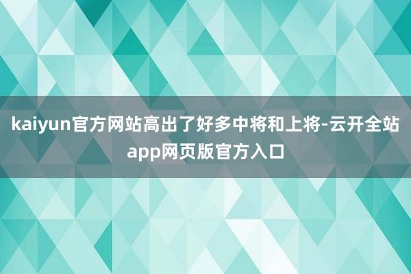 kaiyun官方网站高出了好多中将和上将-云开全站app网页版官方入口