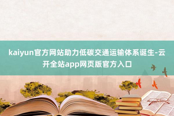 kaiyun官方网站助力低碳交通运输体系诞生-云开全站app网页版官方入口