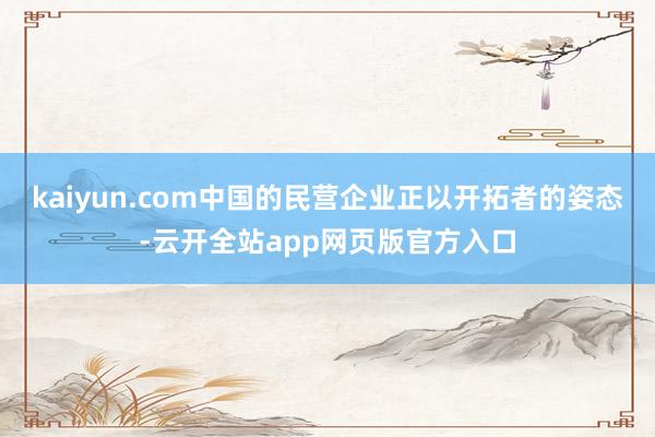 kaiyun.com中国的民营企业正以开拓者的姿态-云开全站app网页版官方入口