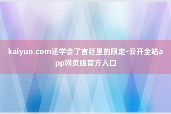 kaiyun.com还学会了宫廷里的限定-云开全站app网页版官方入口