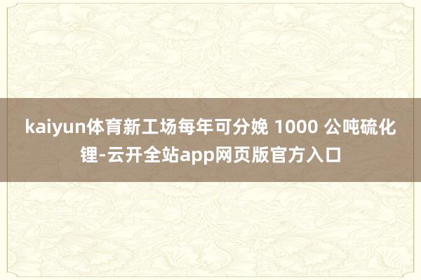 kaiyun体育新工场每年可分娩 1000 公吨硫化锂-云开全站app网页版官方入口