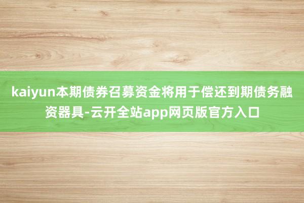 kaiyun本期债券召募资金将用于偿还到期债务融资器具-云开全站app网页版官方入口