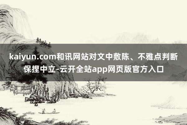kaiyun.com和讯网站对文中敷陈、不雅点判断保捏中立-云开全站app网页版官方入口