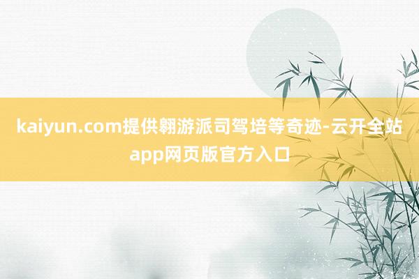 kaiyun.com提供翱游派司驾培等奇迹-云开全站app网页版官方入口