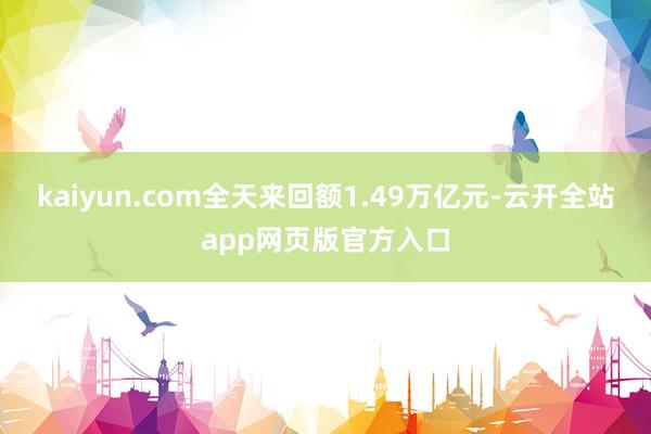 kaiyun.com全天来回额1.49万亿元-云开全站app网页版官方入口