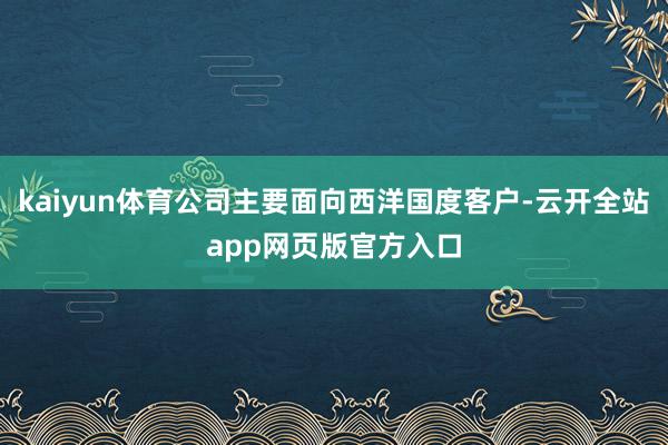 kaiyun体育公司主要面向西洋国度客户-云开全站app网页版官方入口
