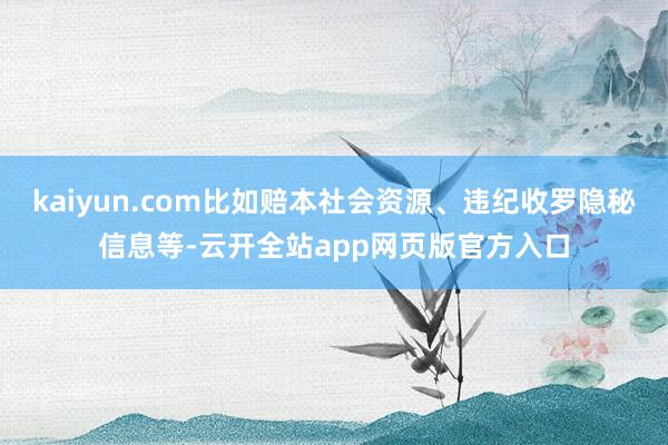 kaiyun.com比如赔本社会资源、违纪收罗隐秘信息等-云开全站app网页版官方入口