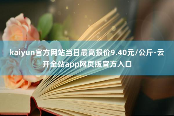 kaiyun官方网站当日最高报价9.40元/公斤-云开全站app网页版官方入口
