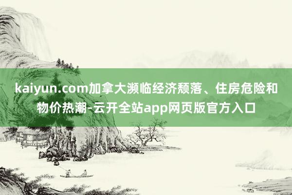 kaiyun.com加拿大濒临经济颓落、住房危险和物价热潮-云开全站app网页版官方入口