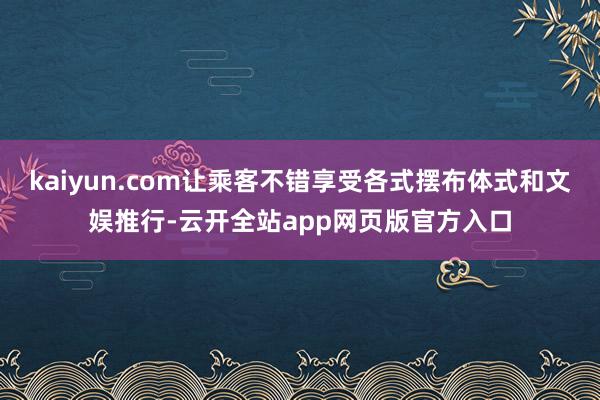 kaiyun.com让乘客不错享受各式摆布体式和文娱推行-云开全站app网页版官方入口