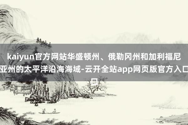 kaiyun官方网站华盛顿州、俄勒冈州和加利福尼亚州的太平洋沿海海域-云开全站app网页版官方入口