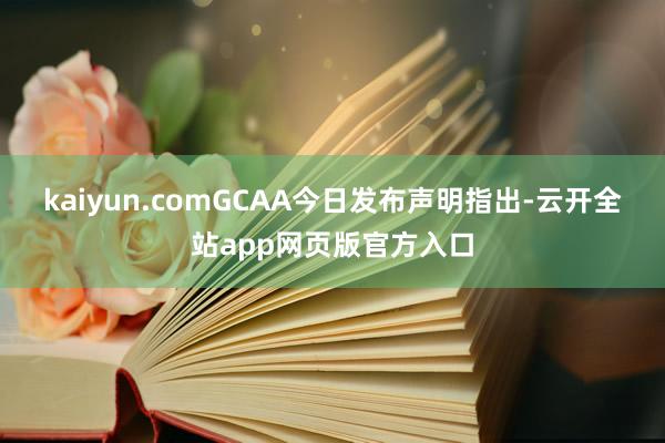 kaiyun.com　　GCAA今日发布声明指出-云开全站app网页版官方入口