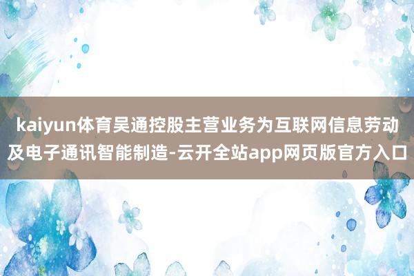 kaiyun体育吴通控股主营业务为互联网信息劳动及电子通讯智能制造-云开全站app网页版官方入口
