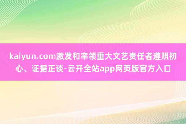 kaiyun.com激发和率领重大文艺责任者遵照初心、证据正谈-云开全站app网页版官方入口