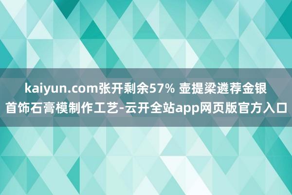 kaiyun.com张开剩余57% 壶提梁遴荐金银首饰石膏模制作工艺-云开全站app网页版官方入口