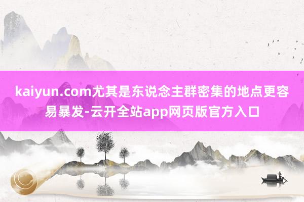 kaiyun.com尤其是东说念主群密集的地点更容易暴发-云开全站app网页版官方入口