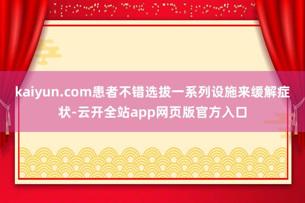 kaiyun.com患者不错选拔一系列设施来缓解症状-云开全站app网页版官方入口