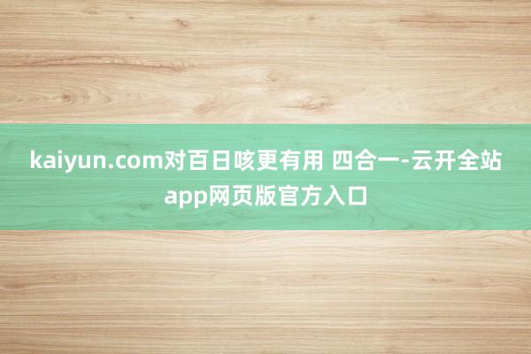 kaiyun.com对百日咳更有用 四合一-云开全站app网页版官方入口