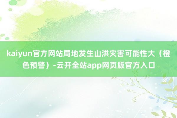 kaiyun官方网站局地发生山洪灾害可能性大（橙色预警）-云开全站app网页版官方入口
