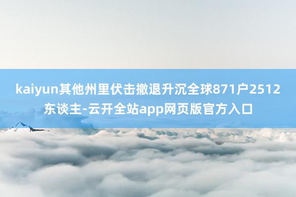 kaiyun其他州里伏击撤退升沉全球871户2512东谈主-云开全站app网页版官方入口