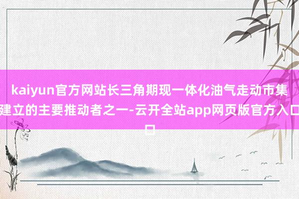 kaiyun官方网站长三角期现一体化油气走动市集建立的主要推动者之一-云开全站app网页版官方入口