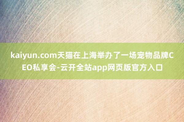 kaiyun.com天猫在上海举办了一场宠物品牌CEO私享会-云开全站app网页版官方入口