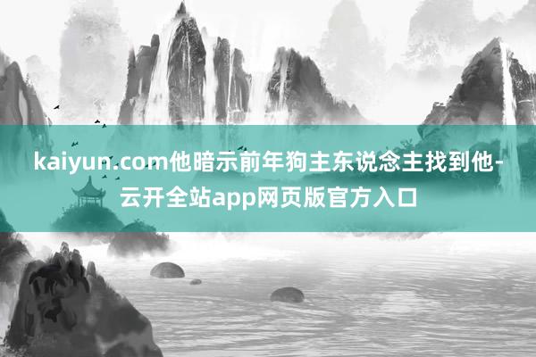 kaiyun.com他暗示前年狗主东说念主找到他-云开全站app网页版官方入口
