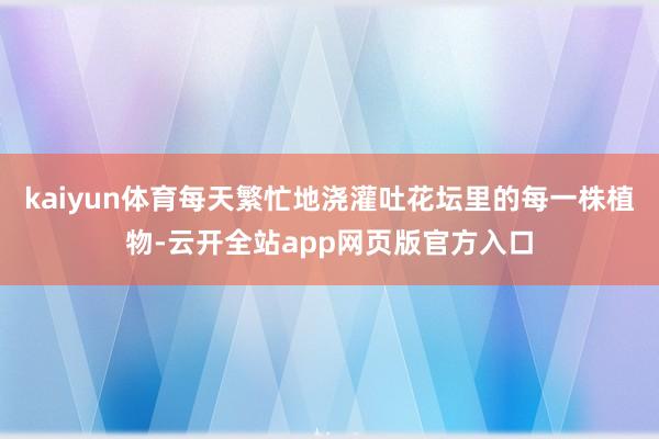 kaiyun体育每天繁忙地浇灌吐花坛里的每一株植物-云开全站app网页版官方入口