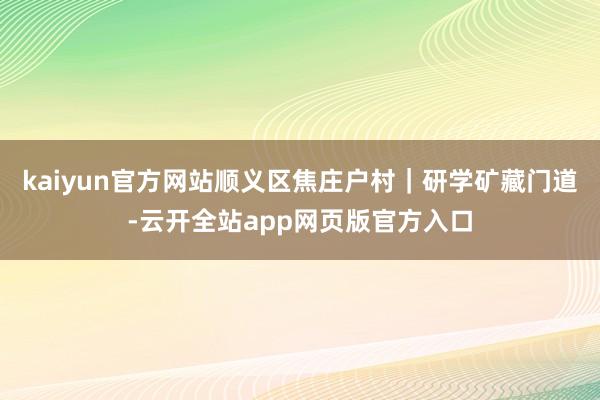 kaiyun官方网站顺义区焦庄户村｜研学矿藏门道-云开全站app网页版官方入口