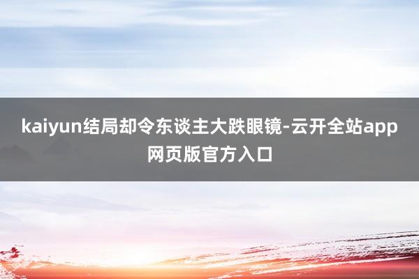 kaiyun结局却令东谈主大跌眼镜-云开全站app网页版官方入口