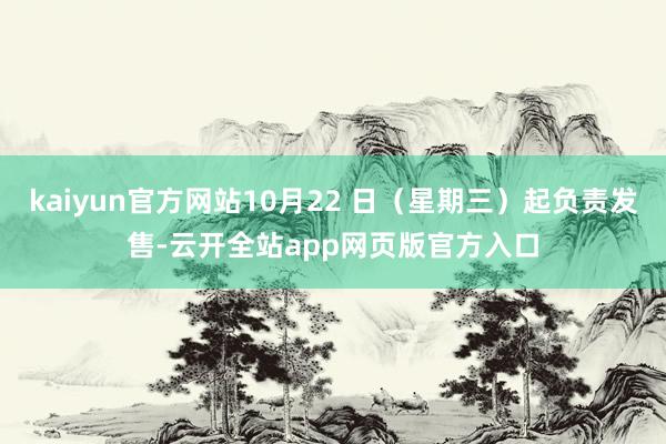 kaiyun官方网站10月22 日（星期三）起负责发售-云开全站app网页版官方入口