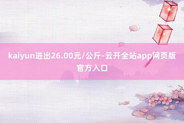 kaiyun进出26.00元/公斤-云开全站app网页版官方入口