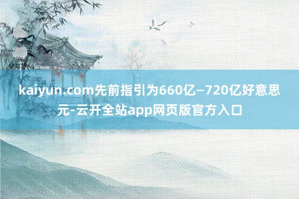 kaiyun.com先前指引为660亿—720亿好意思元-云开全站app网页版官方入口