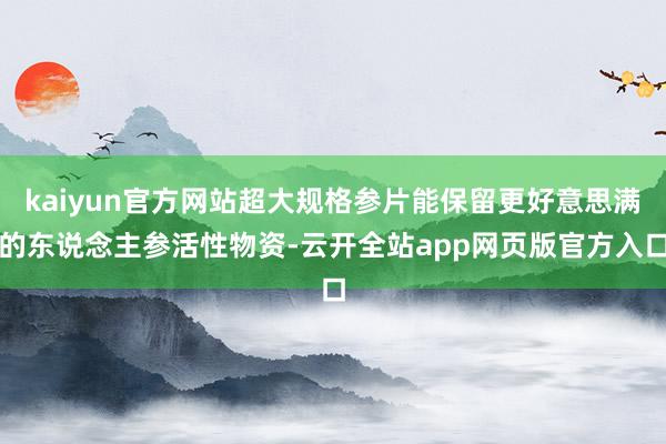 kaiyun官方网站超大规格参片能保留更好意思满的东说念主参活性物资-云开全站app网页版官方入口