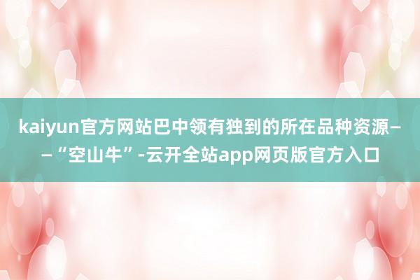 kaiyun官方网站巴中领有独到的所在品种资源——“空山牛”-云开全站app网页版官方入口