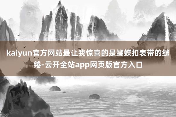 kaiyun官方网站最让我惊喜的是蝴蝶扣表带的缱绻-云开全站app网页版官方入口