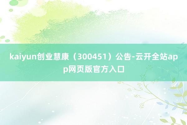 kaiyun创业慧康（300451）公告-云开全站app网页版官方入口